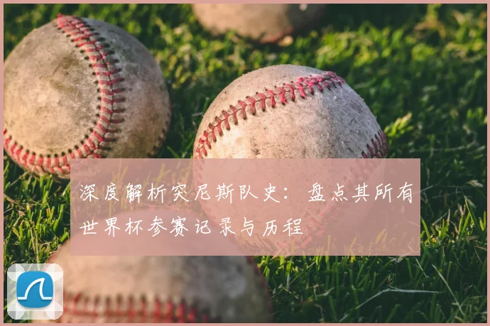 深度解析突尼斯队史：盘点其所有世界杯参赛记录与历程