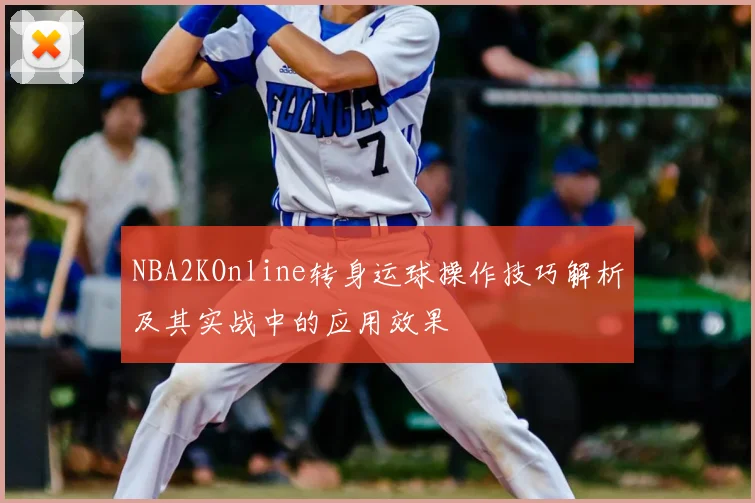NBA2KOnline转身运球操作技巧解析及其实战中的应用效果