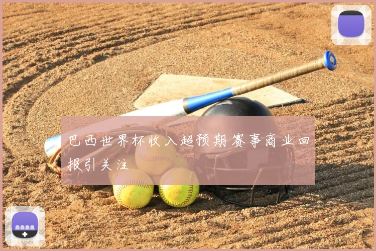 巴西世界杯收入超预期 赛事商业回报引关注