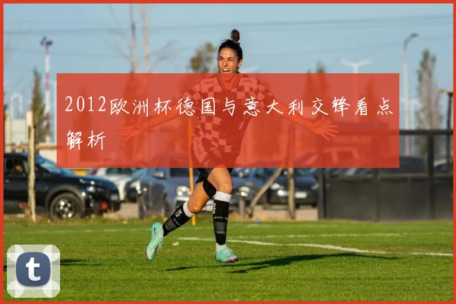 2012欧洲杯德国与意大利交锋看点解析