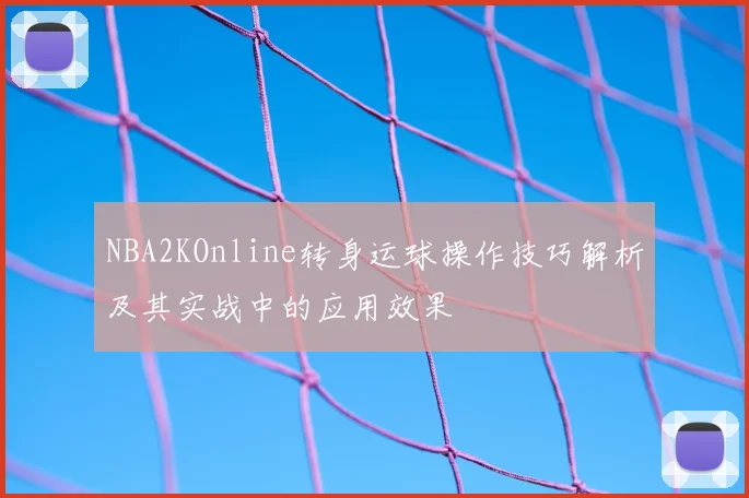 NBA2KOnline转身运球操作技巧解析及其实战中的应用效果