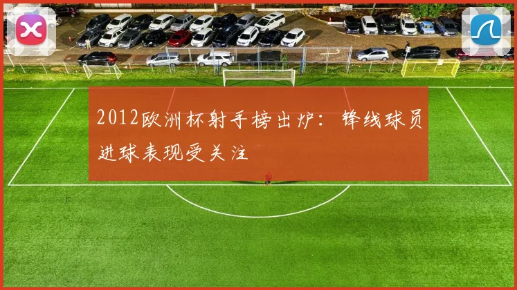 2012欧洲杯射手榜出炉:锋线球员进球表现受关注