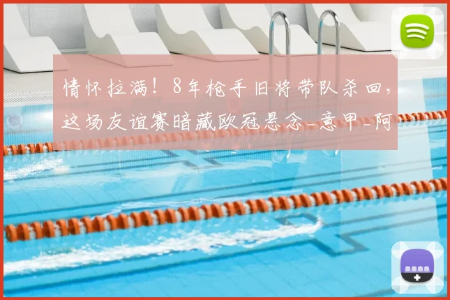 情怀拉满!8年枪手旧将带队杀回,这场友谊赛暗藏欧冠悬念_意甲_阿森纳_赛季
