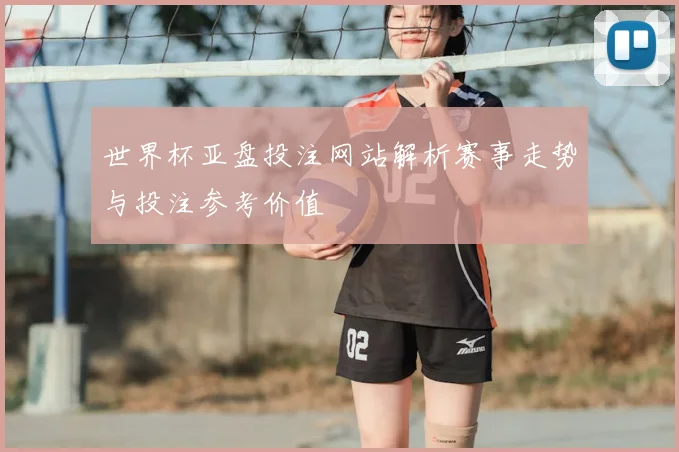 世界杯亚盘投注网站解析赛事走势与投注参考价值