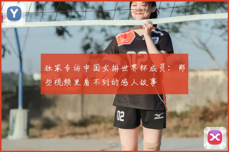 独家专访中国女排世界杯成员：那些视频里看不到的感人故事