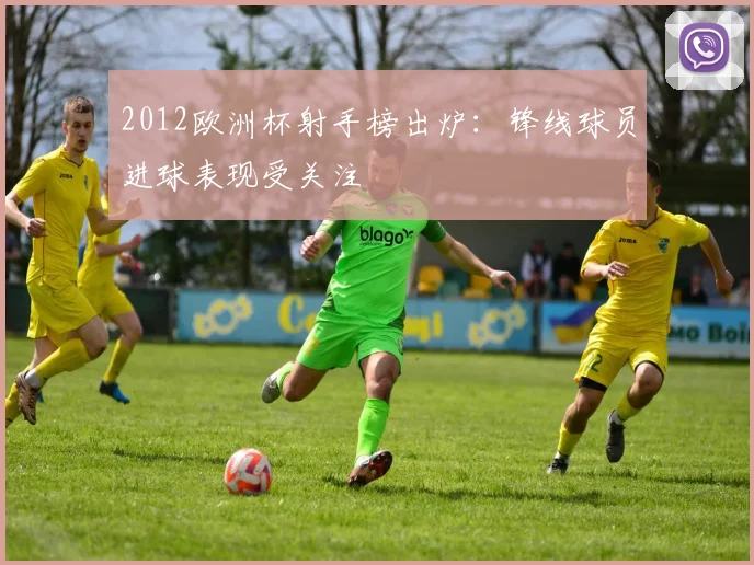 2012欧洲杯射手榜出炉:锋线球员进球表现受关注