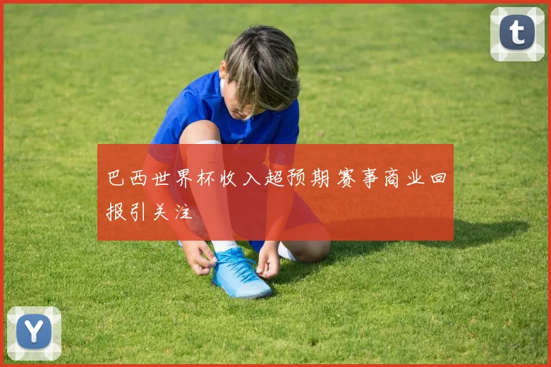 巴西世界杯收入超预期 赛事商业回报引关注