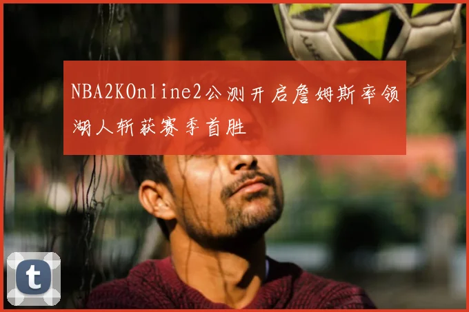 NBA2KOnline2公测开启詹姆斯率领湖人斩获赛季首胜