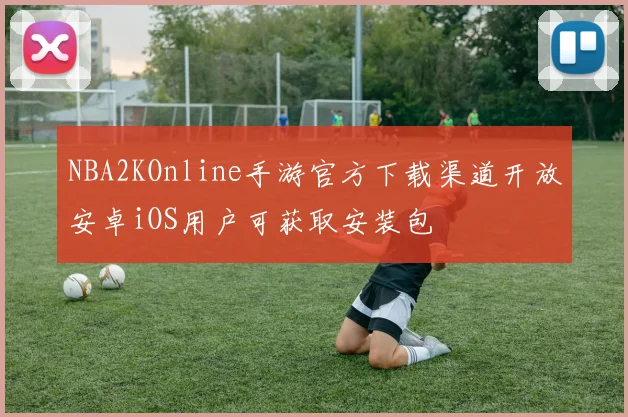 NBA2KOnline手游官方下载渠道开放安卓iOS用户可获取安装包