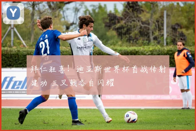 拜仁狂喜!迪亚斯世界杯首战传射建功 三叉戟各自闪耀