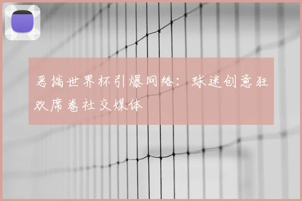 恶搞世界杯引爆网络:球迷创意狂欢席卷社交媒体