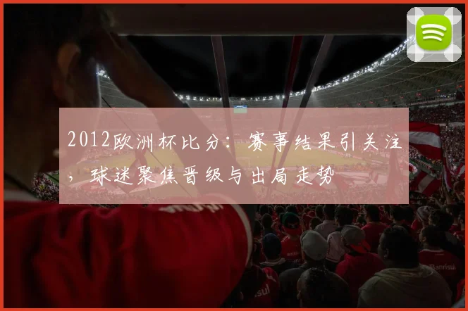 2012欧洲杯比分:赛事结果引关注,球迷聚焦晋级与出局走势
