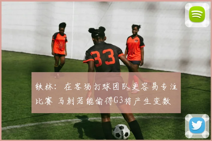 铁林:在客场打球团队更容易专注比赛 马刺若能偷得G3将产生变数