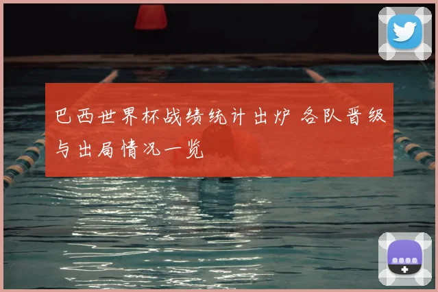 巴西世界杯战绩统计出炉 各队晋级与出局情况一览