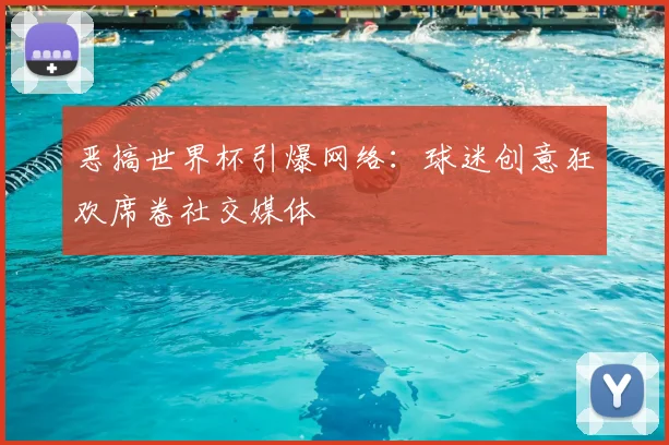 恶搞世界杯引爆网络:球迷创意狂欢席卷社交媒体