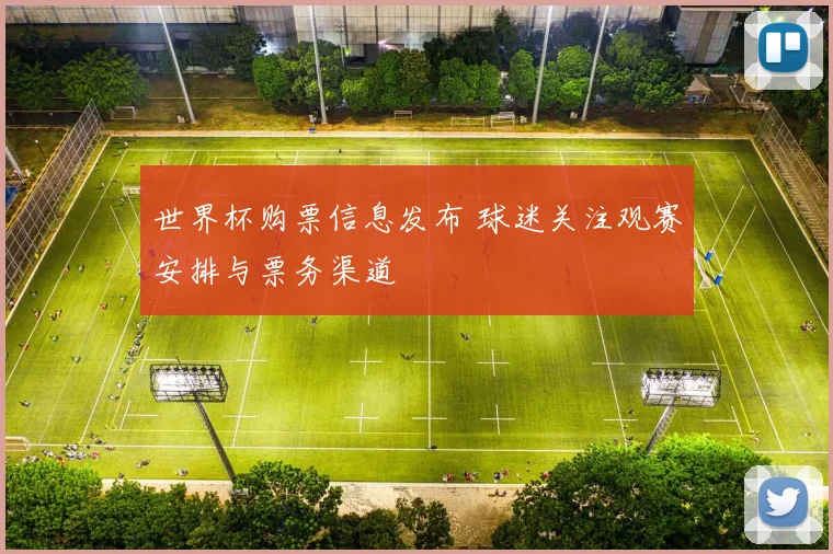 世界杯购票信息发布 球迷关注观赛安排与票务渠道