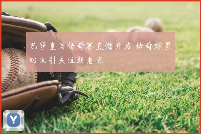 巴萨皇马传奇赛直播开启 传奇球星对决引关注新看点