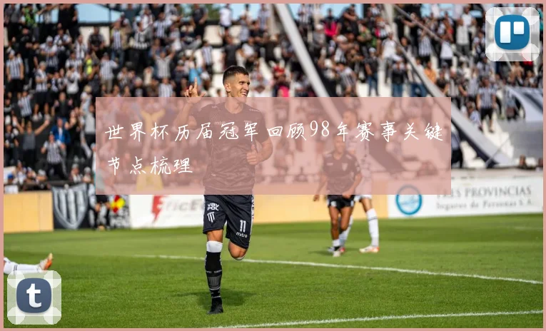 世界杯历届冠军回顾98年赛事关键节点梳理