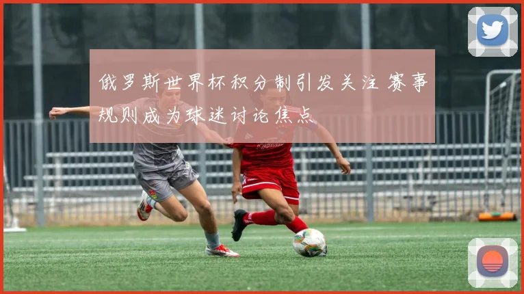 俄罗斯世界杯积分制引发关注 赛事规则成为球迷讨论焦点