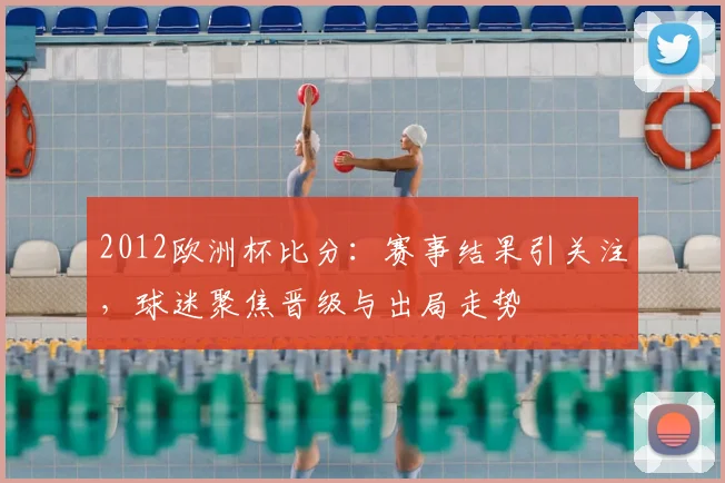 2012欧洲杯比分:赛事结果引关注,球迷聚焦晋级与出局走势