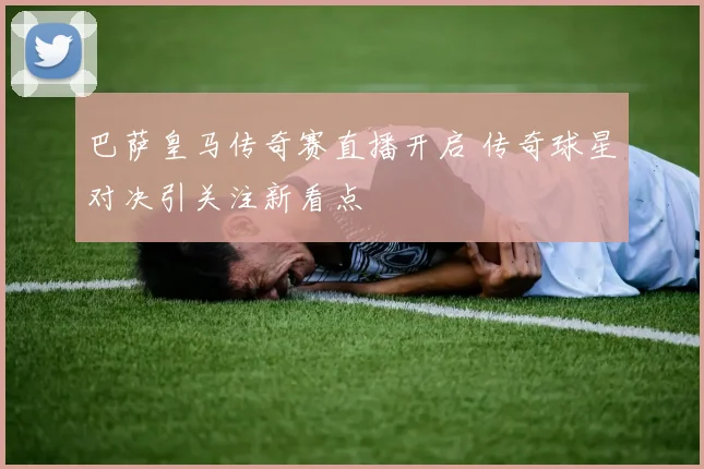 巴萨皇马传奇赛直播开启 传奇球星对决引关注新看点